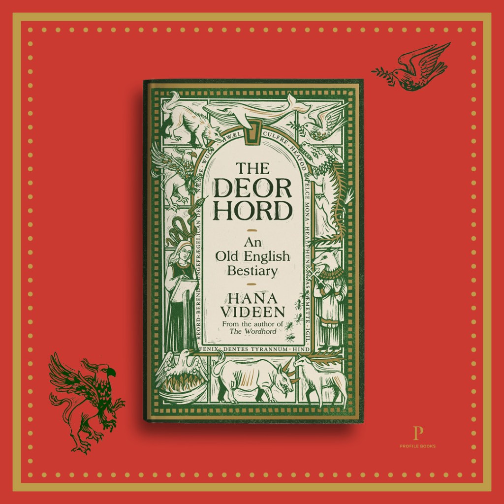 A book, “The Deorhord: An Old English Bestiary”, by Hana Videen, author of “The Wordhord”, against a red background with a gold border, with a griffin in the bottom left corner and a dove in the upper right. Profile Books logo is at the bottom right. The title and author’s name are written inside an arched window shape of Old English words, surrounded by wood-cut style illustrations in green and gold, each in its own compartment but overlapping slightly: a wolf, a whale, a dove, a crocodile-like creature, a dog-headed person holding a cross, a deer, a four-legged creature with three horns on its forehead, a phoenix in a burning nest, a medieval woman writing, a snake, and a griffin.